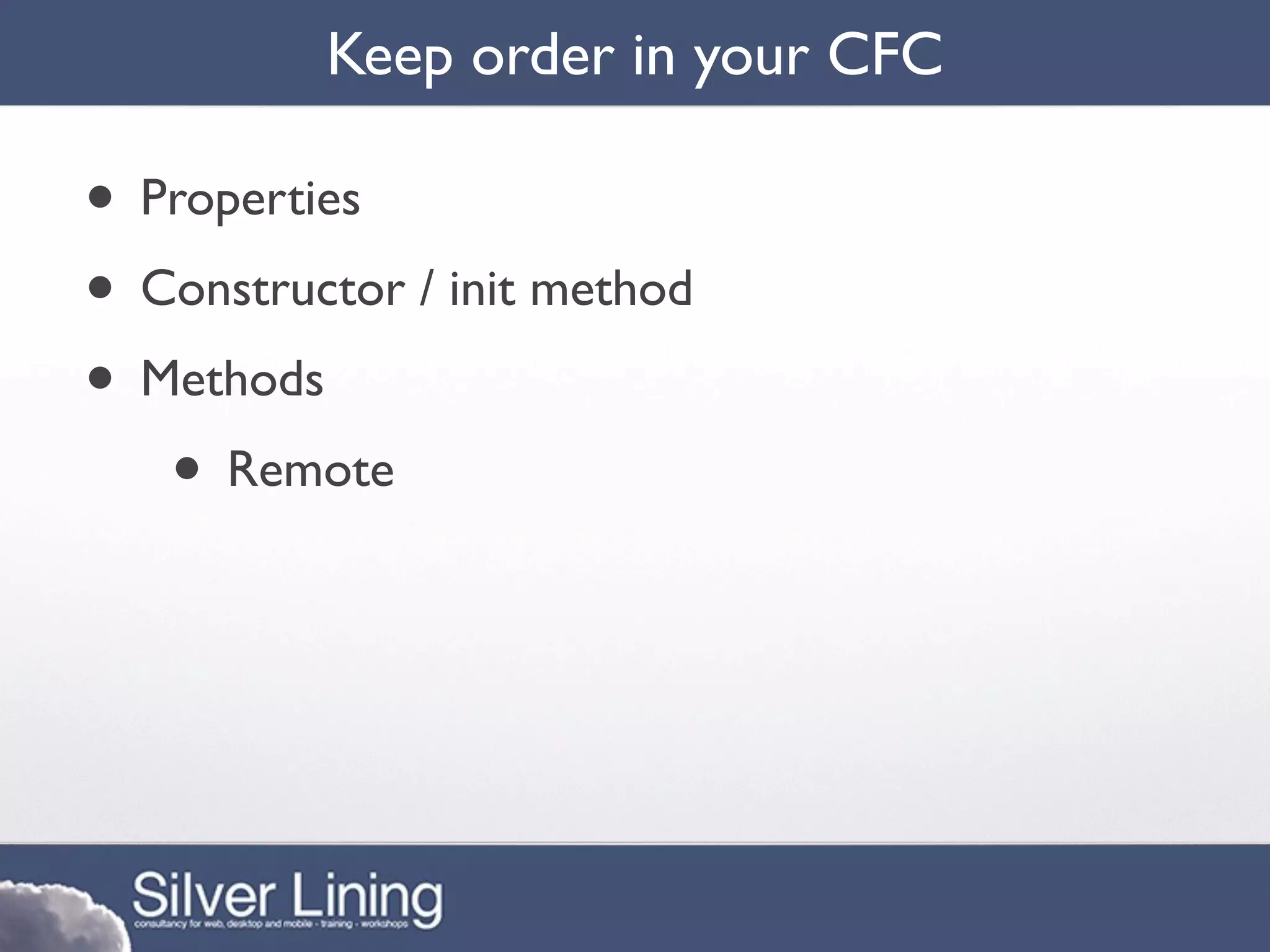 Keep order in your CFC

• Properties
• Constructor / init method
• Methods
   • Remote
 