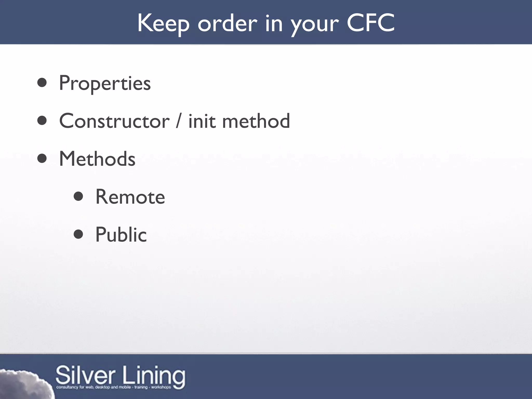 Keep order in your CFC

• Properties
• Constructor / init method
• Methods
   • Remote
   • Public
 