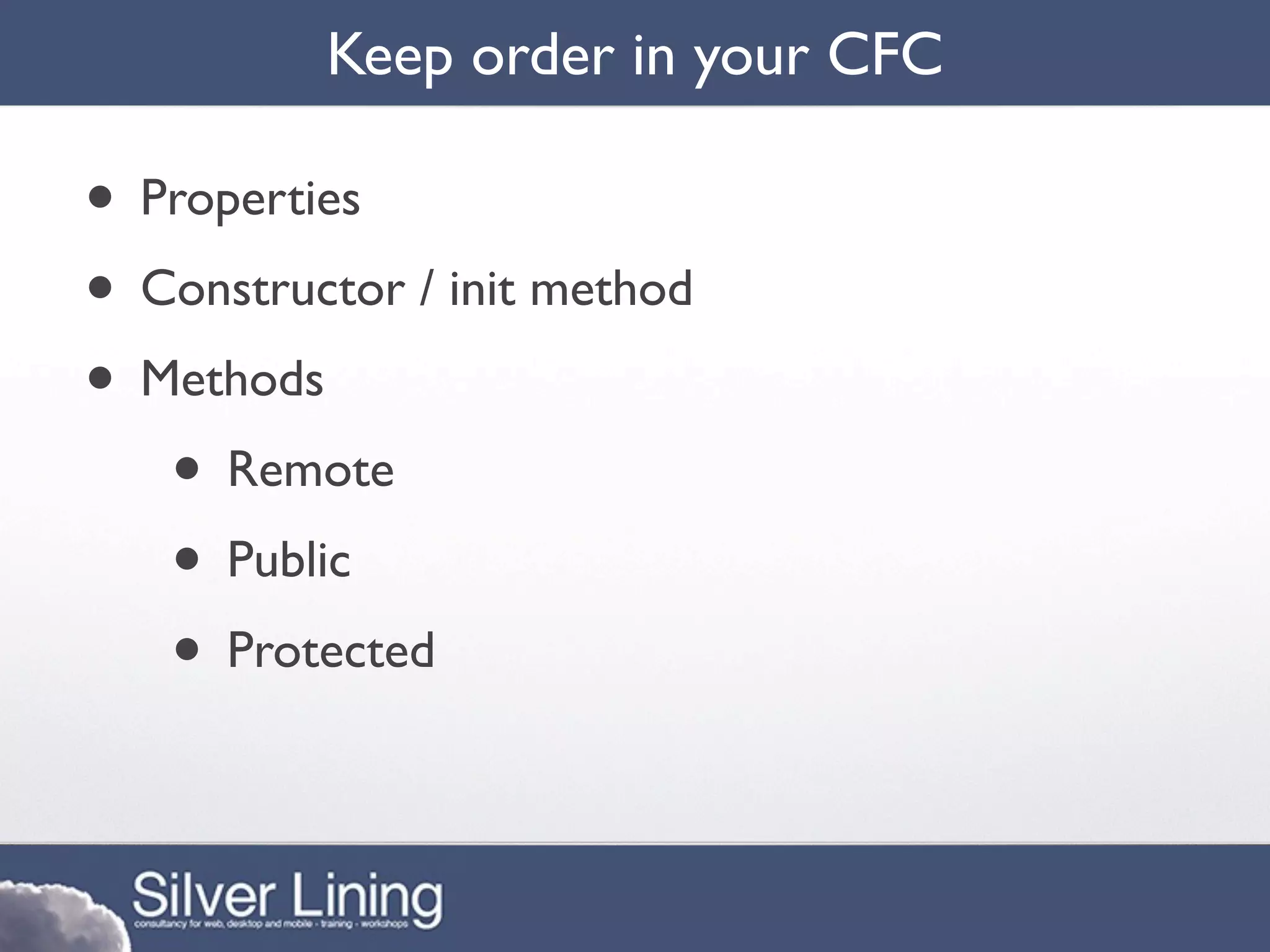 Keep order in your CFC

• Properties
• Constructor / init method
• Methods
   • Remote
   • Public
   • Protected
 