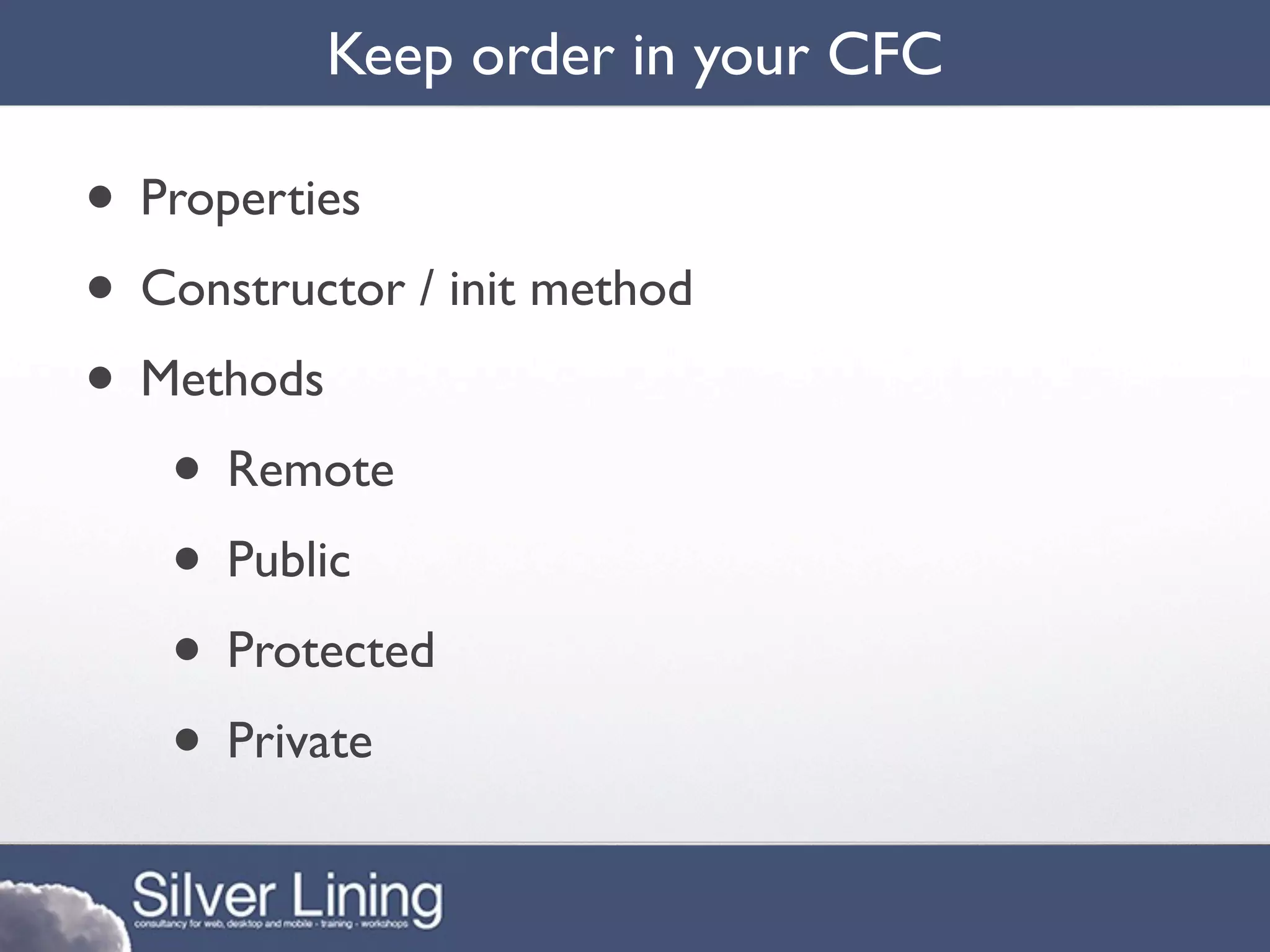 Keep order in your CFC

• Properties
• Constructor / init method
• Methods
   • Remote
   • Public
   • Protected
   • Private
 