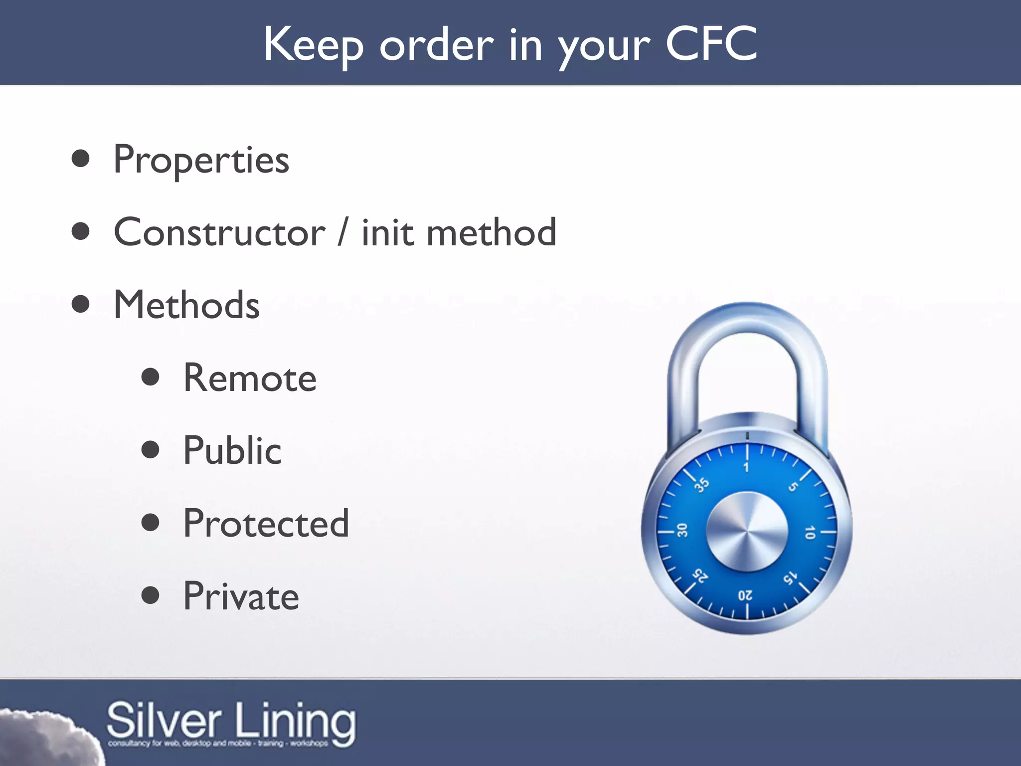 Keep order in your CFC

• Properties
• Constructor / init method
• Methods
   • Remote
   • Public
   • Protected
   • Private
 