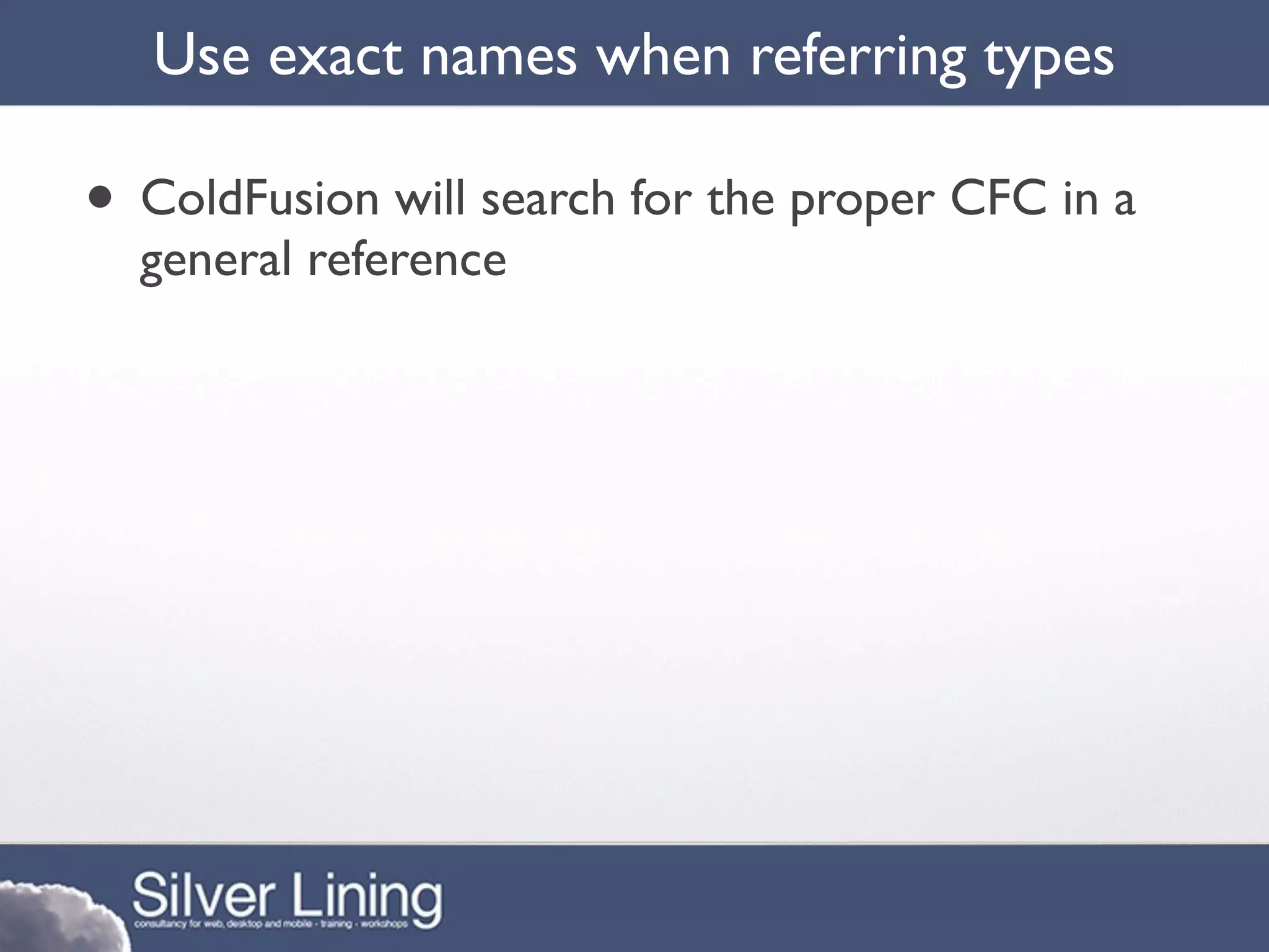 Use exact names when referring types

• ColdFusion will search for the proper CFC in a
  general reference
 