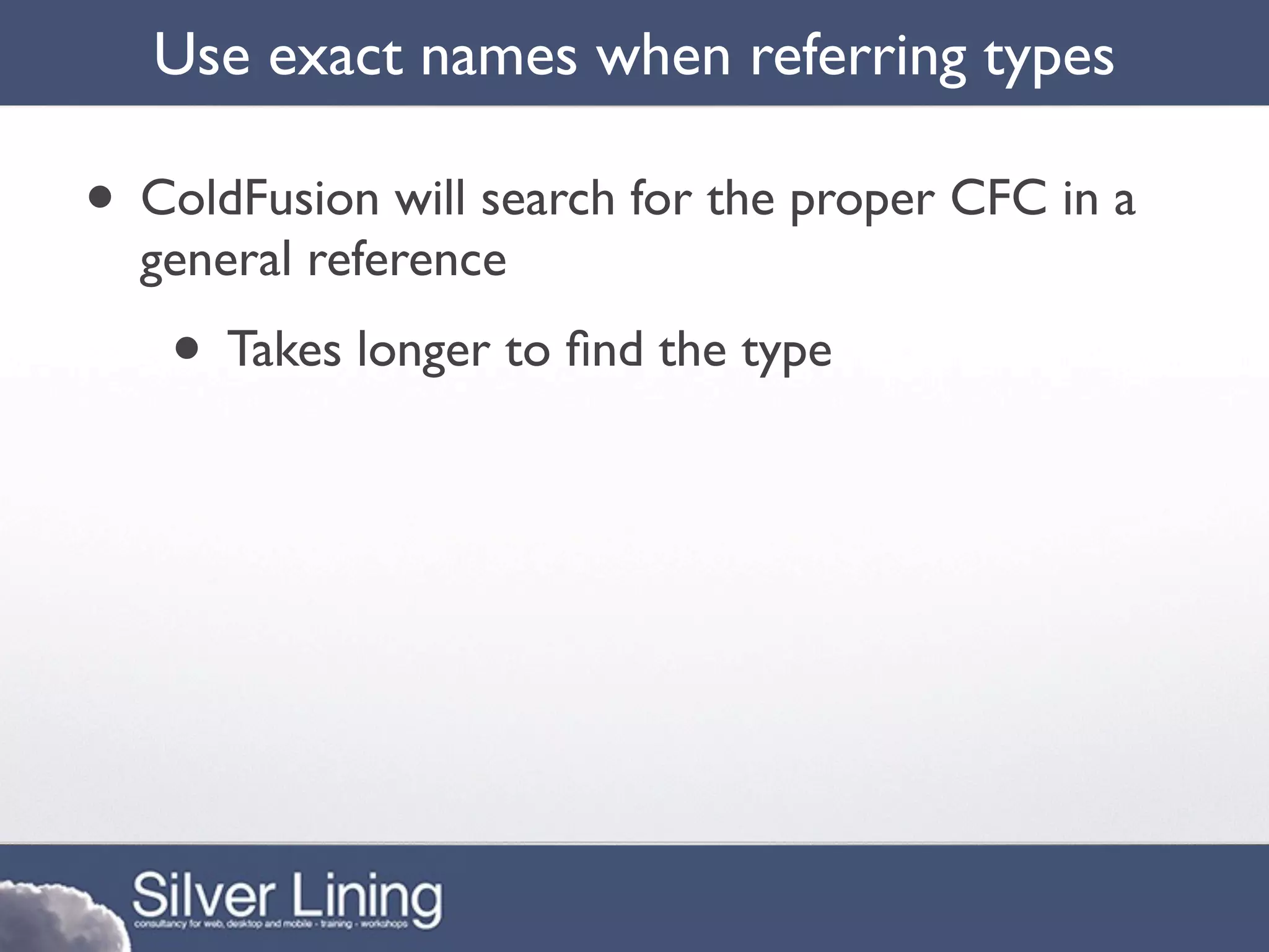 Use exact names when referring types

• ColdFusion will search for the proper CFC in a
  general reference
   • Takes longer to ﬁnd the type
 