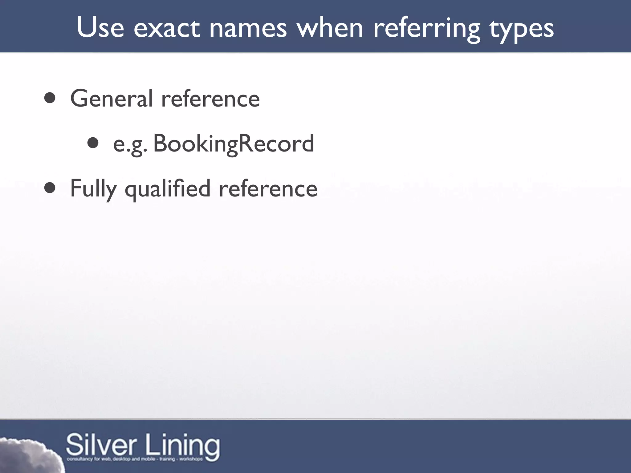 Use exact names when referring types

• General reference
   • e.g. BookingRecord
• Fully qualiﬁed reference
 