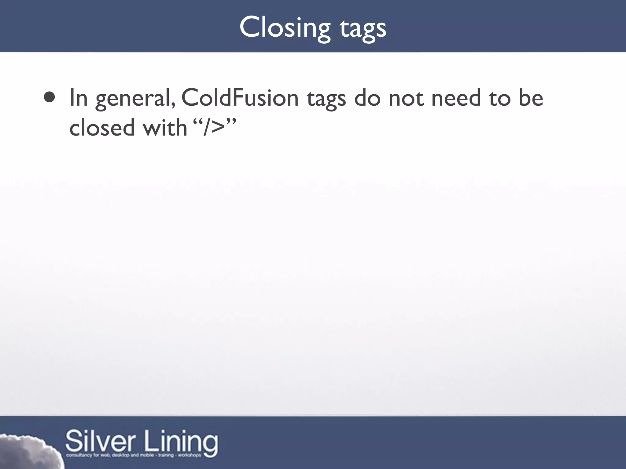 Closing tags

• In general, ColdFusion tags do not need to be
  closed with “/>”
 