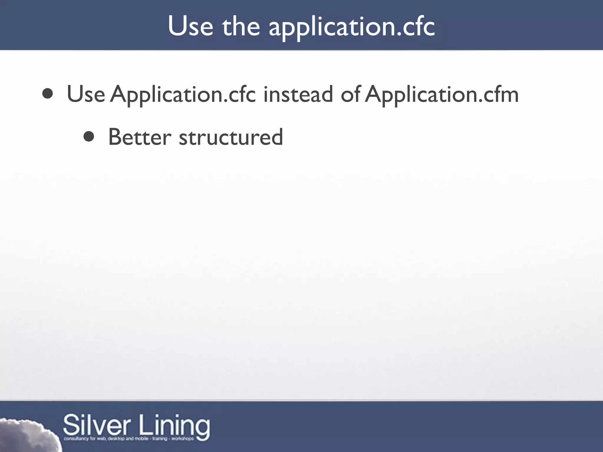 Use the application.cfc

• Use Application.cfc instead of Application.cfm
   • Better structured
 