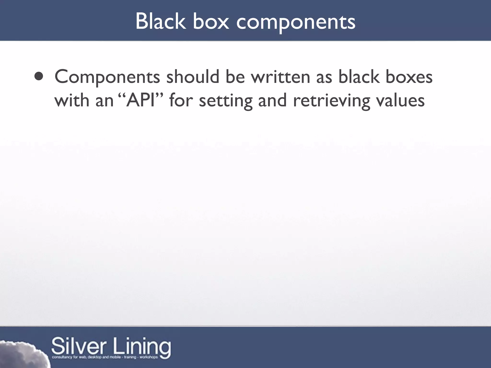 Black box components

• Components should be written as black boxes
  with an “API” for setting and retrieving values
 