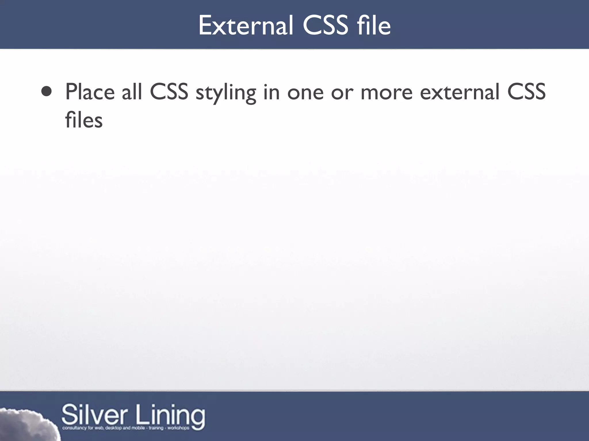 External CSS ﬁle

• Place all CSS styling in one or more external CSS
  ﬁles
 