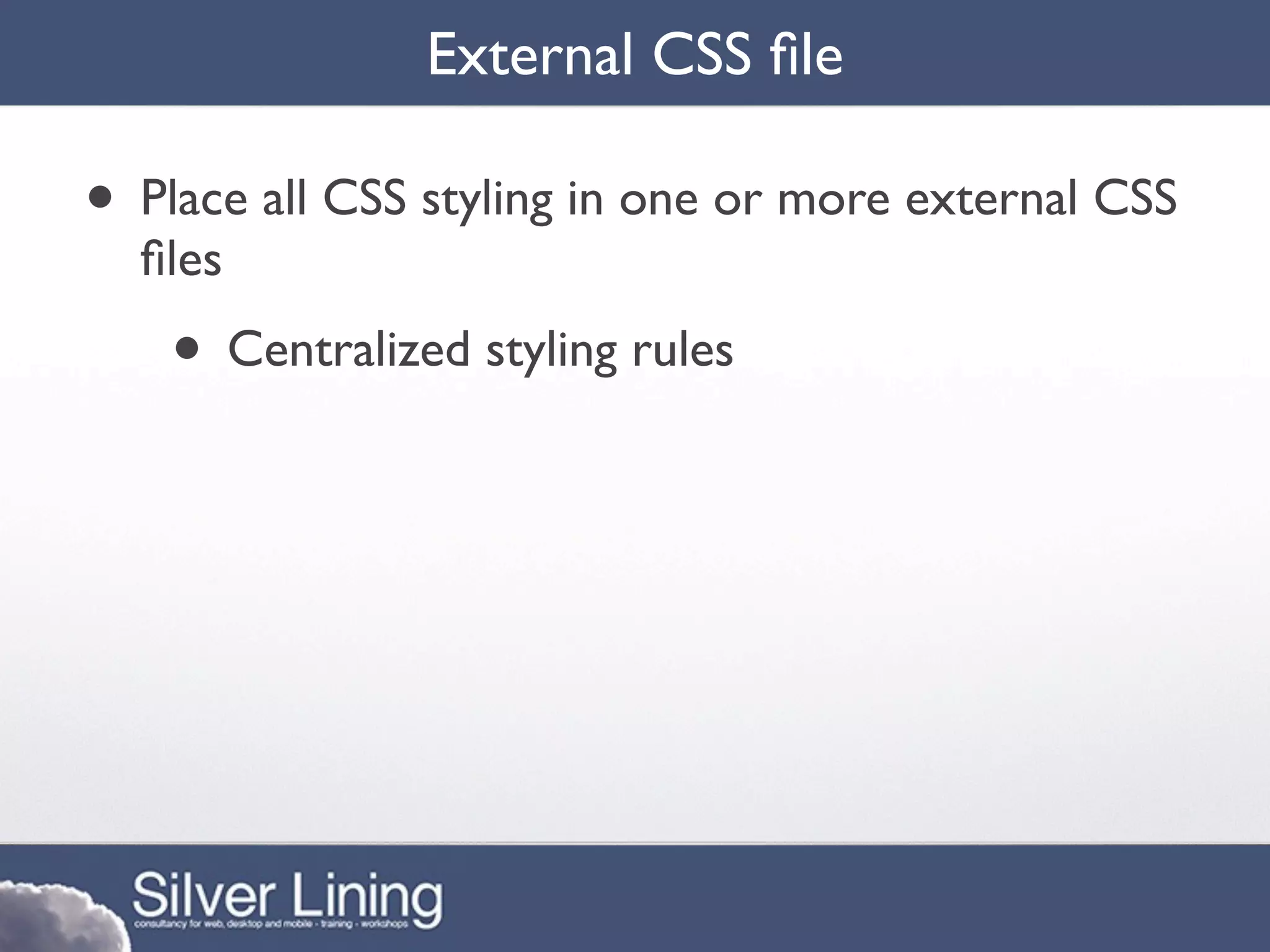 External CSS ﬁle

• Place all CSS styling in one or more external CSS
  ﬁles
    • Centralized styling rules
 