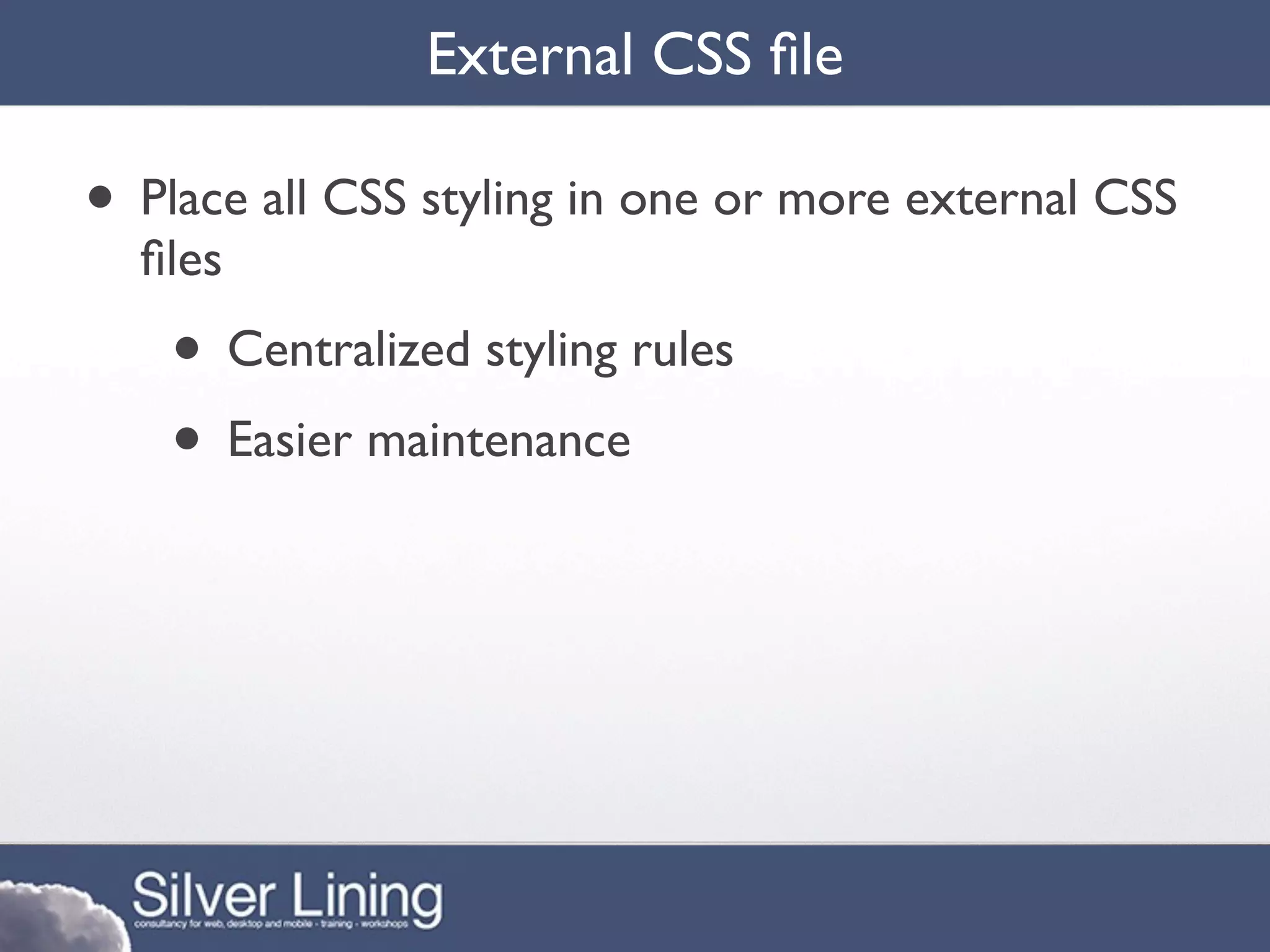 External CSS ﬁle

• Place all CSS styling in one or more external CSS
  ﬁles
    • Centralized styling rules
    • Easier maintenance
 