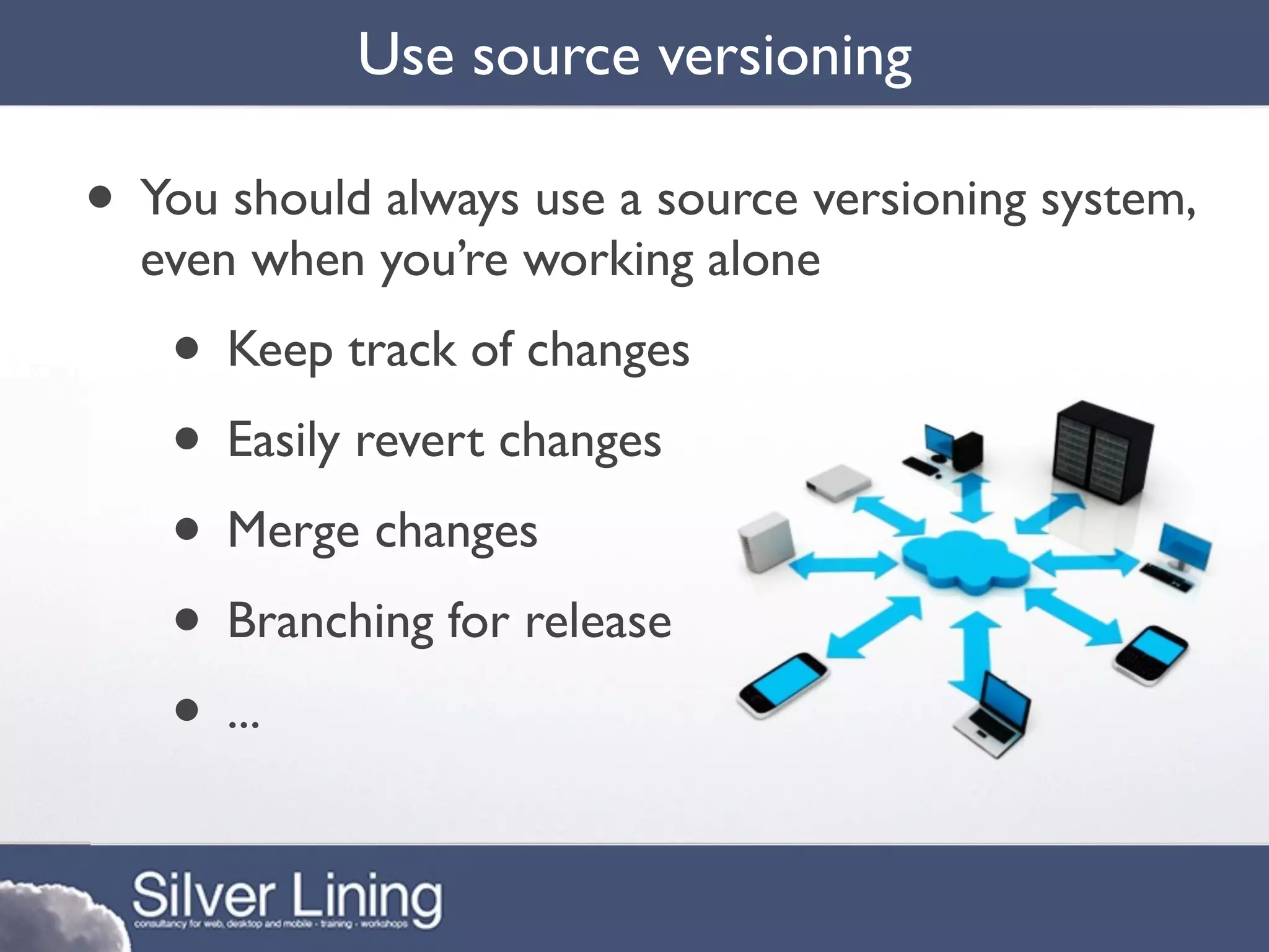 Use source versioning

• You should always use a source versioning system,
  even when you’re working alone
   • Keep track of changes
   • Easily revert changes
   • Merge changes
   • Branching for release
   • ...
 
