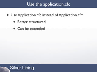 Use the application.cfc

• Use Application.cfc instead of Application.cfm
   • Better structured
   • Can be extended
 