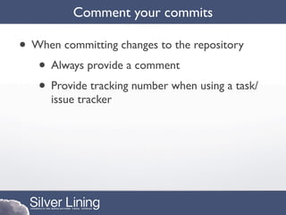 Comment your commits

• When committing changes to the repository
   • Always provide a comment
   • Provide tracking number when using a task/
      issue tracker
 