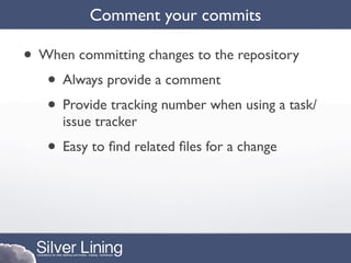 Comment your commits

• When committing changes to the repository
   • Always provide a comment
   • Provide tracking number when using a task/
      issue tracker
   • Easy to ﬁnd related ﬁles for a change
 