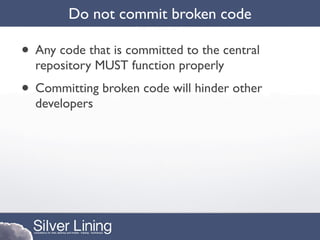 Do not commit broken code

• Any code that is committed to the central
  repository MUST function properly
• Committing broken code will hinder other
  developers
 