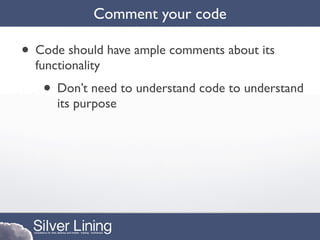 Comment your code

• Code should have ample comments about its
  functionality
   • Don’t need to understand code to understand
      its purpose
 