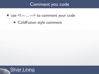 Comment you code

• use <!--- ... ---> to comment your code
   • ColdFusion style comment
 