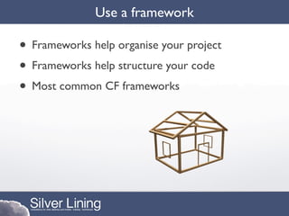 Use a framework

• Frameworks help organise your project
• Frameworks help structure your code
• Most common CF frameworks
 