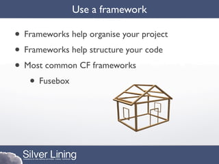 Use a framework

• Frameworks help organise your project
• Frameworks help structure your code
• Most common CF frameworks
   • Fusebox
 