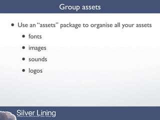 Group assets

• Use an “assets” package to organise all your assets
   • fonts
   • images
   • sounds
   • logos
 