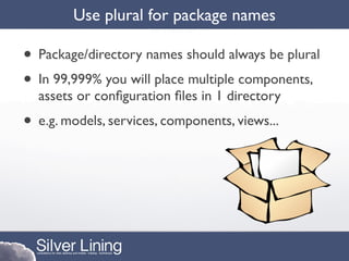 Use plural for package names

• Package/directory names should always be plural
• In 99,999% you will place multiple components,
  assets or conﬁguration ﬁles in 1 directory
• e.g. models, services, components, views...
 