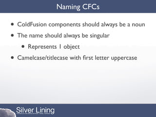 Naming CFCs

• ColdFusion components should always be a noun
• The name should always be singular
   • Represents 1 object
• Camelcase/titlecase with ﬁrst letter uppercase
 