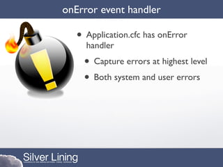 onError event handler

   • Application.cfc has onError
     handler
    • Capture errors at highest level
    • Both system and user errors
 