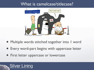 What is camelcase/titlecase?




• Multiple words stitched together into 1 word
• Every word-part begins with uppercase letter
• First letter uppercase or lowercase
 