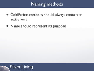 Naming methods

• ColdFusion methods should always contain an
  active verb
• Name should represent its purpose
 