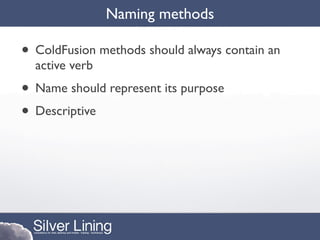 Naming methods

• ColdFusion methods should always contain an
  active verb
• Name should represent its purpose
• Descriptive
 