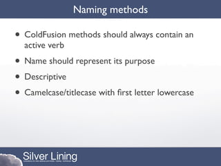 Naming methods

• ColdFusion methods should always contain an
  active verb
• Name should represent its purpose
• Descriptive
• Camelcase/titlecase with ﬁrst letter lowercase
 