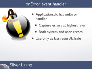 onError event handler

   • Application.cfc has onError
     handler
     • Capture errors at highest level
     • Both system and user errors
   • Use only as last resort/failsafe
 