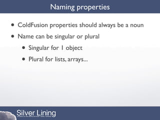 Naming properties

• ColdFusion properties should always be a noun
• Name can be singular or plural
   • Singular for 1 object
   • Plural for lists, arrays...
 