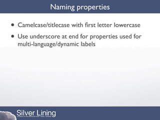 Naming properties

• Camelcase/titlecase with ﬁrst letter lowercase
• Use underscore at end for properties used for
  multi-language/dynamic labels
 