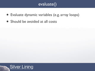 evaluate()

• Evaluate dynamic variables (e.g. array loops)
• Should be avoided at all costs
 