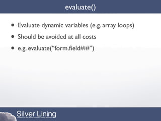 evaluate()

• Evaluate dynamic variables (e.g. array loops)
• Should be avoided at all costs
• e.g. evaluate(“form.ﬁeld#i#”)
 
