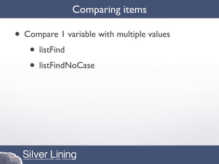 Comparing items

• Compare 1 variable with multiple values
   • listFind
   • listFindNoCase
 