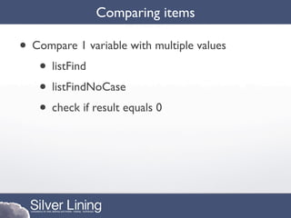 Comparing items

• Compare 1 variable with multiple values
   • listFind
   • listFindNoCase
   • check if result equals 0
 