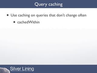 Query caching

• Use caching on queries that don’t change often
   • cachedWithin
 