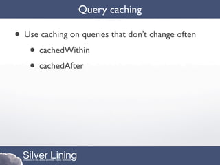 Query caching

• Use caching on queries that don’t change often
   • cachedWithin
   • cachedAfter
 