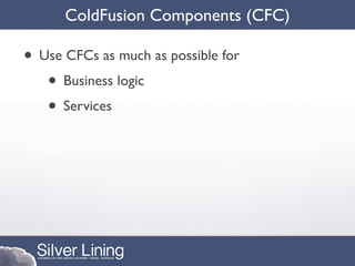 ColdFusion Components (CFC)

• Use CFCs as much as possible for
   • Business logic
   • Services
 