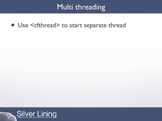 Multi threading

• Use <cfthread> to start separate thread
 