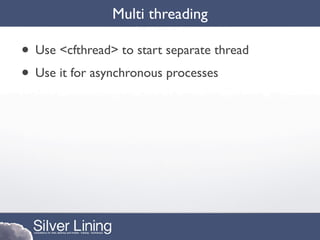 Multi threading

• Use <cfthread> to start separate thread
• Use it for asynchronous processes
 
