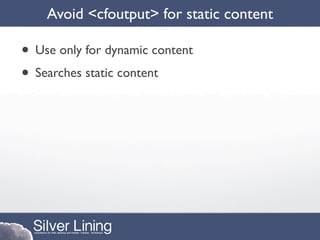 Avoid <cfoutput> for static content

• Use only for dynamic content
• Searches static content
 