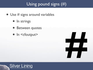 Using pound signs (#)

• Use # signs around variables
   • In strings




                                 #
   • Between quotes
   • In <cfoutput>
 