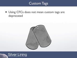 Custom Tags

• Using CFCs does not mean custom tags are
  deprecated
 