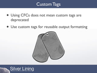 Custom Tags

• Using CFCs does not mean custom tags are
  deprecated
• Use custom tags for reusable output formatting
 