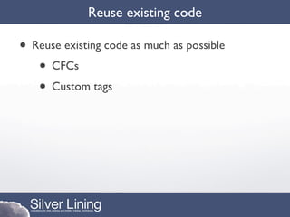 Reuse existing code

• Reuse existing code as much as possible
   • CFCs
   • Custom tags
 