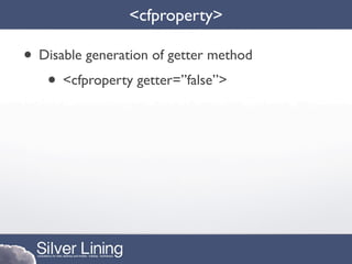 <cfproperty>

• Disable generation of getter method
   • <cfproperty getter=”false”>
 