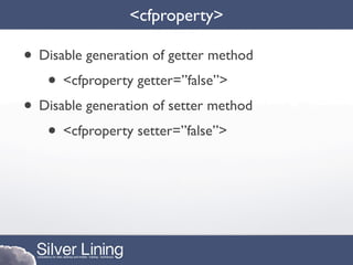 <cfproperty>

• Disable generation of getter method
   • <cfproperty getter=”false”>
• Disable generation of setter method
   • <cfproperty setter=”false”>
 